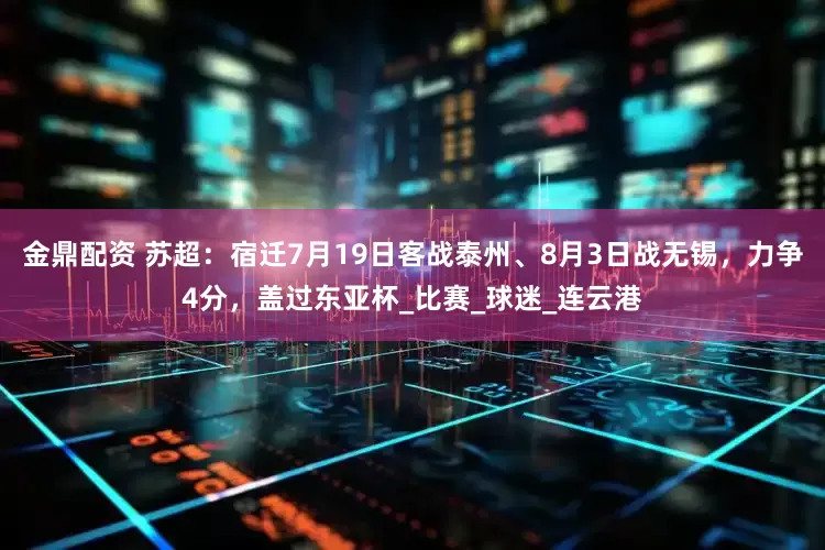 金鼎配资 苏超：宿迁7月19日客战泰州、8月3日战无锡，力争4分，盖过东亚杯_比赛_球迷_连云港