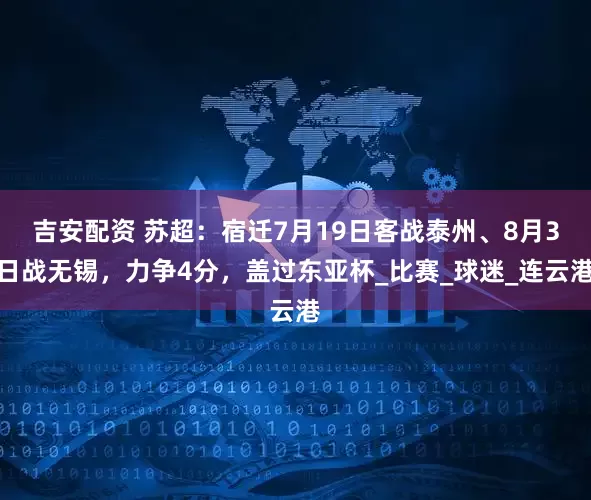 吉安配资 苏超：宿迁7月19日客战泰州、8月3日战无锡，力争4分，盖过东亚杯_比赛_球迷_连云港