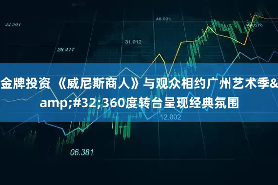 金牌投资 《威尼斯商人》与观众相约广州艺术季&#32;360度转台呈现经典氛围