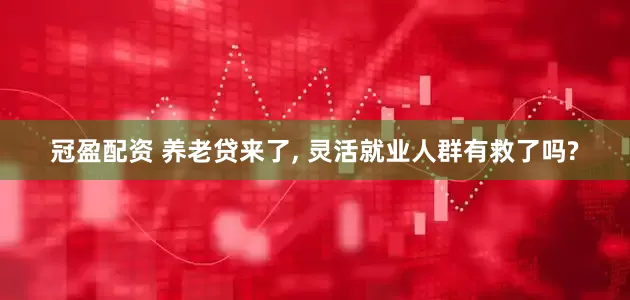 冠盈配资 养老贷来了, 灵活就业人群有救了吗?