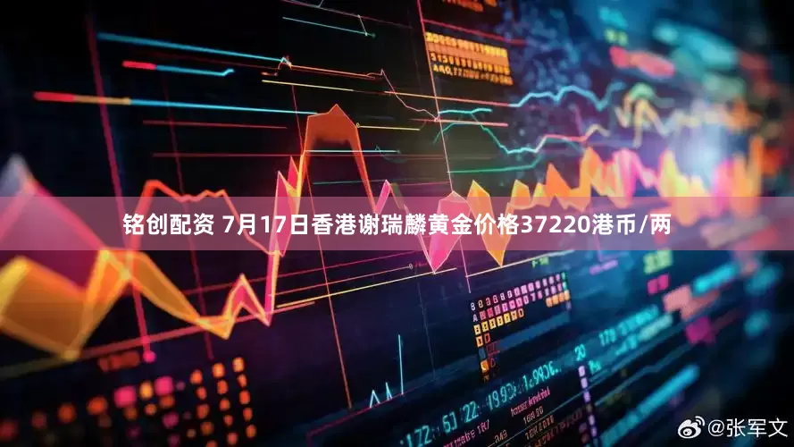 铭创配资 7月17日香港谢瑞麟黄金价格37220港币/两