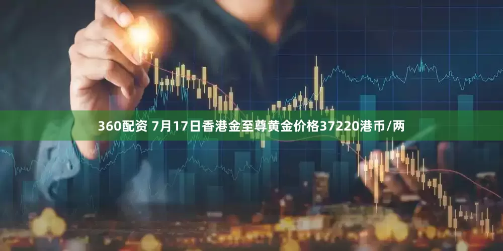 360配资 7月17日香港金至尊黄金价格37220港币/两