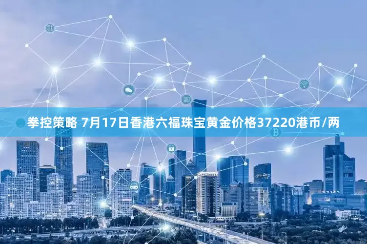 拳控策略 7月17日香港六福珠宝黄金价格37220港币/两