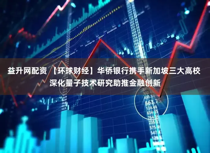益升网配资 【环球财经】华侨银行携手新加坡三大高校 深化量子技术研究助推金融创新