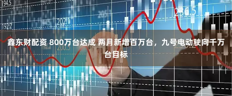 鑫东财配资 800万台达成 两月新增百万台，九号电动驶向千万台目标