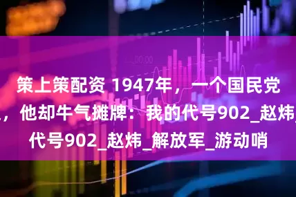 策上策配资 1947年，一个国民党军官被我军活捉，他却牛气摊牌：我的代号902_赵炜_解放军_游动哨