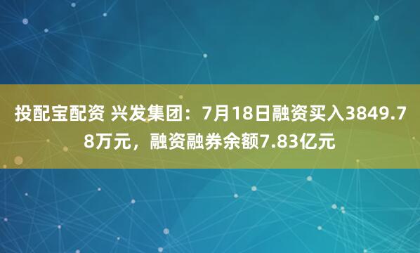 投配宝配资 兴发集团：7月18日融资买入3849.78万元，融资融券余额7.83亿元