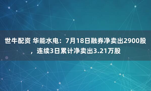 世牛配资 华能水电：7月18日融券净卖出2900股，连续3日累计净卖出3.21万股