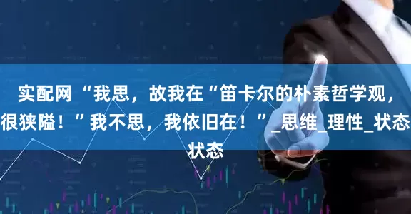 实配网 “我思，故我在“笛卡尔的朴素哲学观，很狭隘！”我不思，我依旧在！”_思维_理性_状态