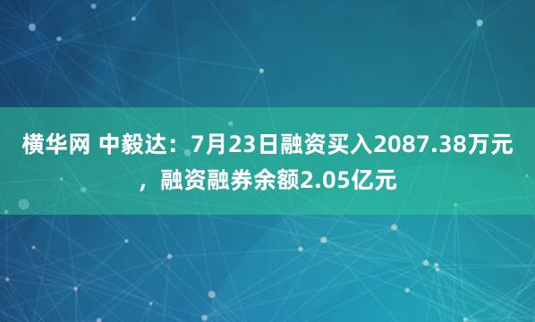 横华网 中毅达：7月23日融资买入2087.38万元，融资融券余额2.05亿元
