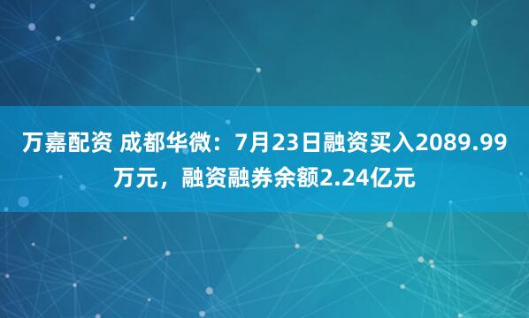 万嘉配资 成都华微：7月23日融资买入2089.99万元，融资融券余额2.24亿元