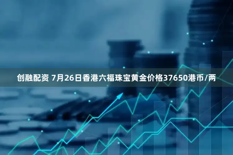 创融配资 7月26日香港六福珠宝黄金价格37650港币/两