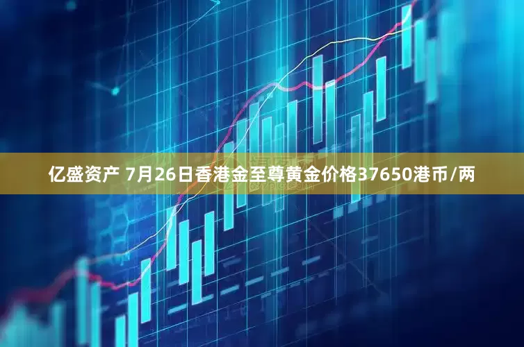 亿盛资产 7月26日香港金至尊黄金价格37650港币/两