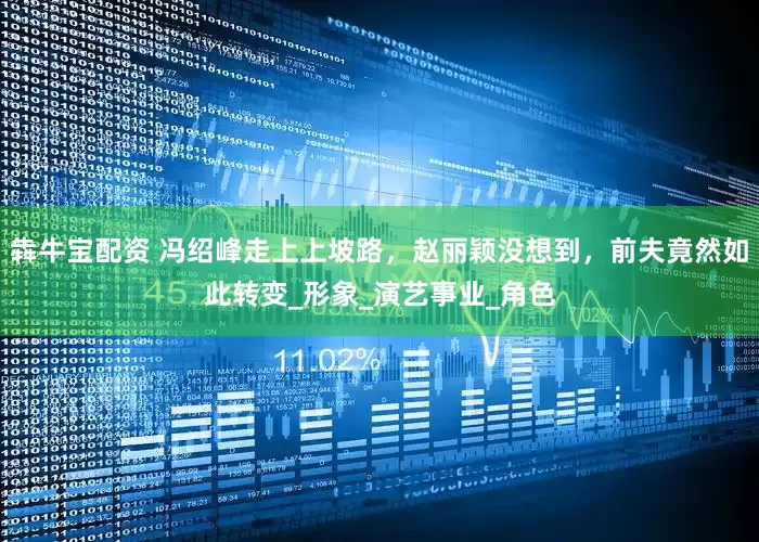 犇牛宝配资 冯绍峰走上上坡路，赵丽颖没想到，前夫竟然如此转变_形象_演艺事业_角色