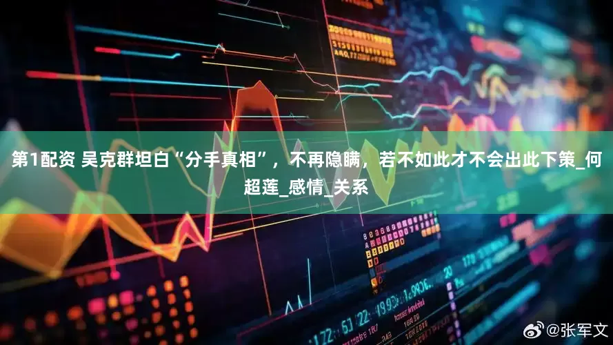 第1配资 吴克群坦白“分手真相”，不再隐瞒，若不如此才不会出此下策_何超莲_感情_关系