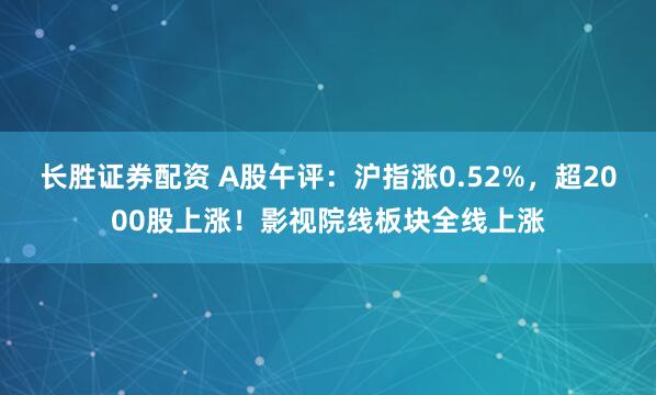 长胜证券配资 A股午评：沪指涨0.52%，超2000股上涨！影视院线板块全线上涨