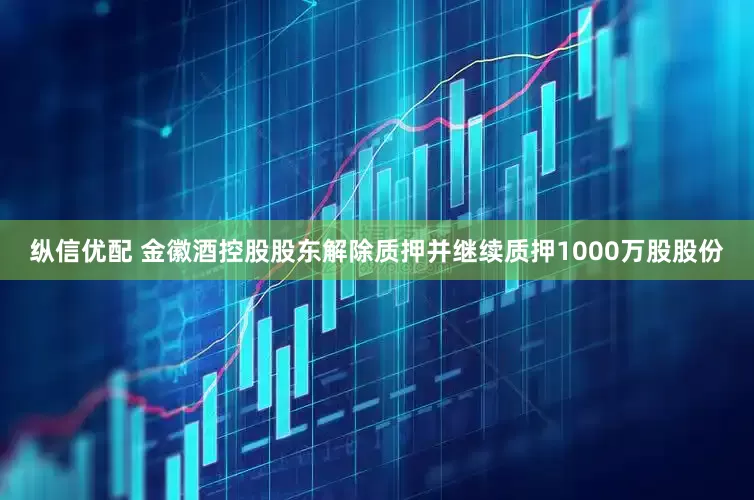 纵信优配 金徽酒控股股东解除质押并继续质押1000万股股份
