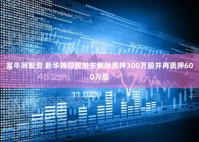 富牛网配资 新华锦控股股东解除质押300万股并再质押600万股