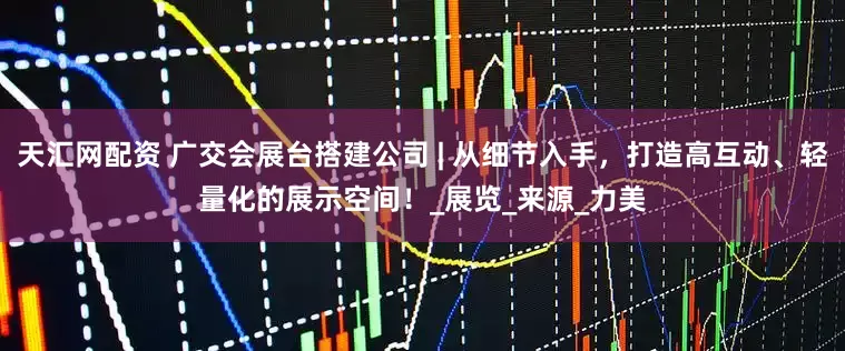 天汇网配资 广交会展台搭建公司 | 从细节入手，打造高互动、轻量化的展示空间！_展览_来源_力美