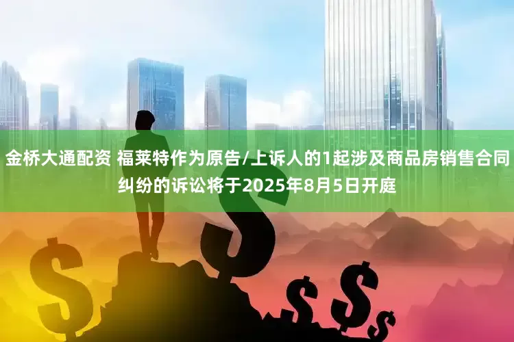 金桥大通配资 福莱特作为原告/上诉人的1起涉及商品房销售合同纠纷的诉讼将于2025年8月5日开庭