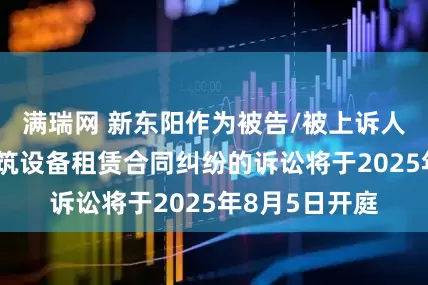 满瑞网 新东阳作为被告/被上诉人的1起涉及建筑设备租赁合同纠纷的诉讼将于2025年8月5日开庭
