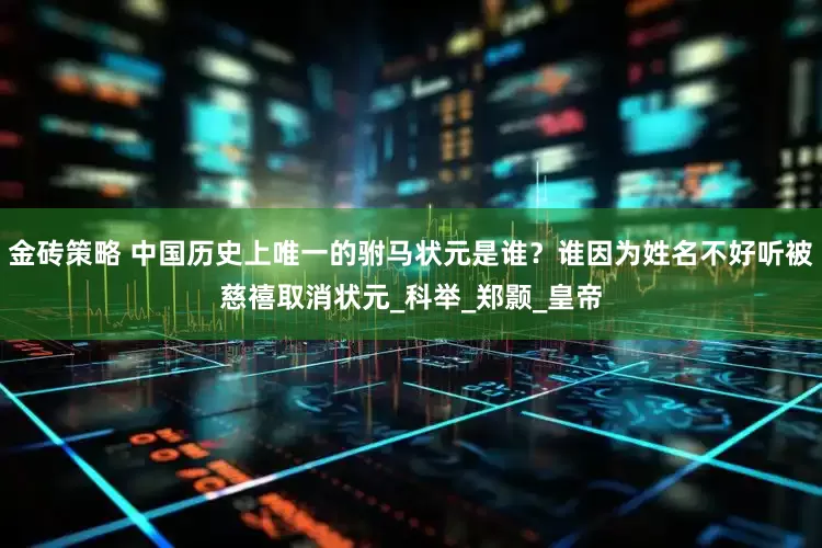 金砖策略 中国历史上唯一的驸马状元是谁？谁因为姓名不好听被慈禧取消状元_科举_郑颢_皇帝